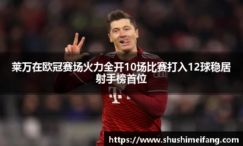 莱万在欧冠赛场火力全开10场比赛打入12球稳居射手榜首位