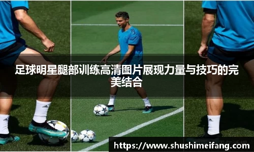 足球明星腿部训练高清图片展现力量与技巧的完美结合