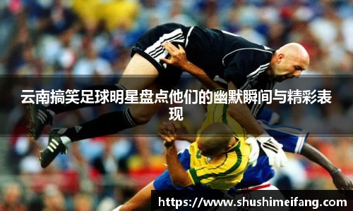 云南搞笑足球明星盘点他们的幽默瞬间与精彩表现
