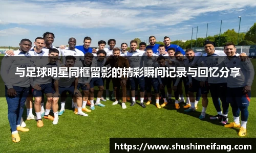 与足球明星同框留影的精彩瞬间记录与回忆分享