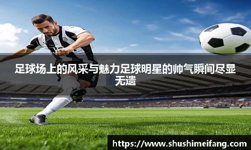 足球场上的风采与魅力足球明星的帅气瞬间尽显无遗