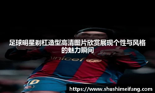 足球明星剃杠造型高清图片欣赏展现个性与风格的魅力瞬间